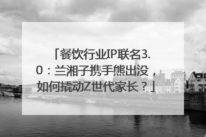 餐饮行业IP联名3.0：兰湘子携手熊出没，如何撬动Z世代家长？
