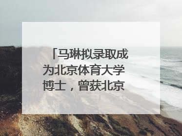 马琳拟录取成为北京体育大学博士，曾获北京奥运会冠军和4次世界杯冠军