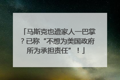 马斯克也遭家人一巴掌？已称“不想为美国政府所为承担责任”！