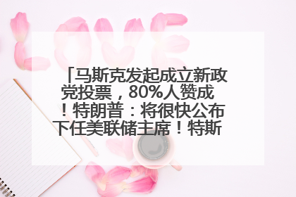 马斯克发起成立新政党投票，80%人赞成！特朗普：将很快公布下任美联储主席！特斯拉股价反弹，美股美元齐涨，全球大型机构从美国撤资