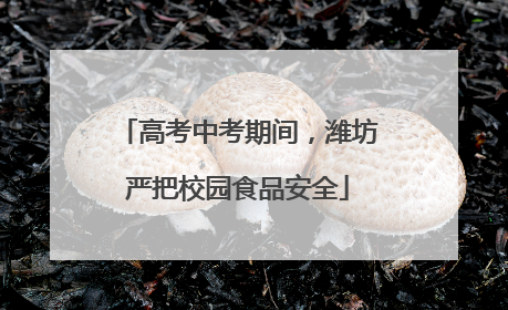 高考中考期间，潍坊严把校园食品安全