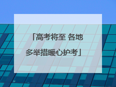 高考将至 各地多举措暖心护考