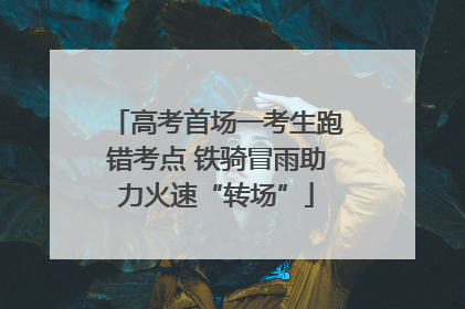 高考首场一考生跑错考点 铁骑冒雨助力火速“转场”