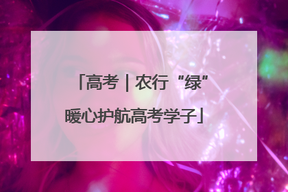 高考｜农行“绿”暖心护航高考学子