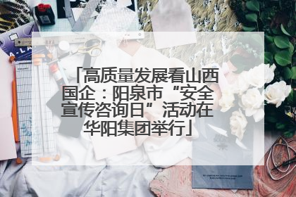 高质量发展看山西国企：阳泉市“安全宣传咨询日”活动在华阳集团举行