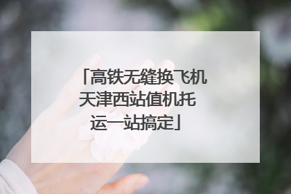 高铁无缝换飞机 天津西站值机托运一站搞定