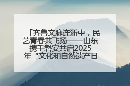 齐鲁文脉连浙中，民艺青春共飞扬——山东携手磐安共启2025年“文化和自然遗产日”系列活动