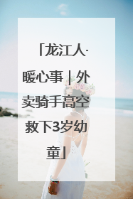 龙江人·暖心事｜外卖骑手高空救下3岁幼童