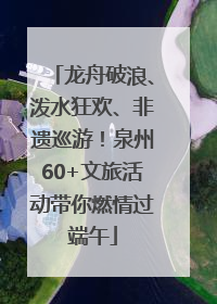 龙舟破浪、泼水狂欢、非遗巡游！泉州60+文旅活动带你燃情过端午