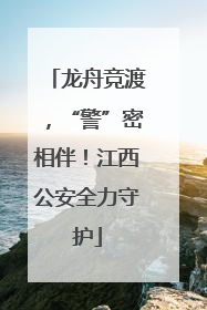 龙舟竞渡，“警”密相伴！江西公安全力守护