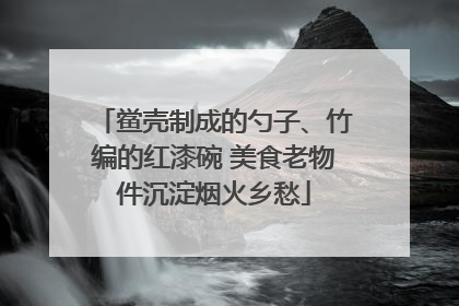 鲎壳制成的勺子、竹编的红漆碗 美食老物件沉淀烟火乡愁