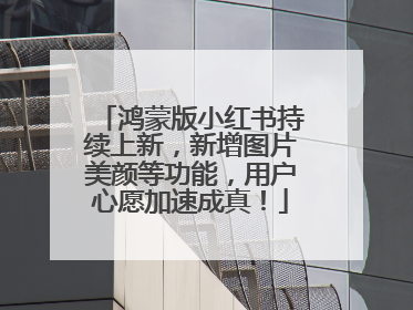 鸿蒙版小红书持续上新，新增图片美颜等功能，用户心愿加速成真！