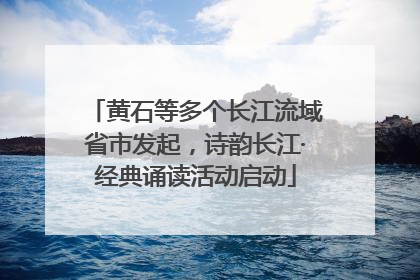 黄石等多个长江流域省市发起，诗韵长江·经典诵读活动启动