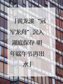 黄龙溪“冠军龙舟”沉入湖底保存 明年端午节再出水