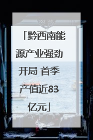 黔西南能源产业强劲开局 首季产值近83亿元