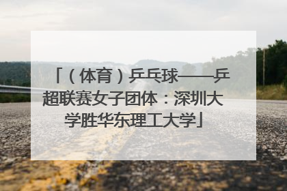 （体育）乒乓球——乒超联赛女子团体：深圳大学胜华东理工大学