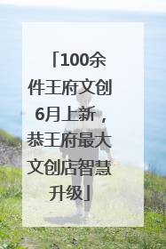 100余件王府文创6月上新，恭王府最大文创店智慧升级