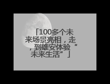 100多个未来场景亮相，走，到雄安体验“未来生活”