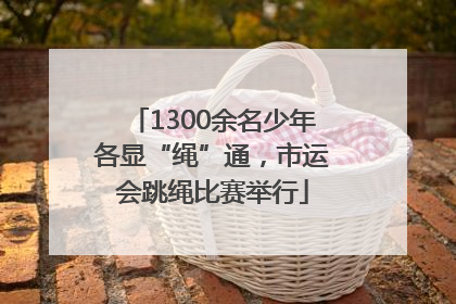 1300余名少年各显“绳”通，市运会跳绳比赛举行