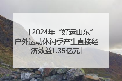 2024年“好运山东”户外运动休闲季产生直接经济效益1.35亿元