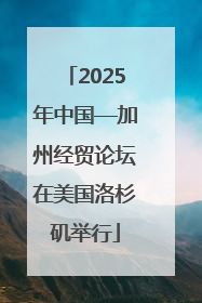 2025年中国—加州经贸论坛在美国洛杉矶举行