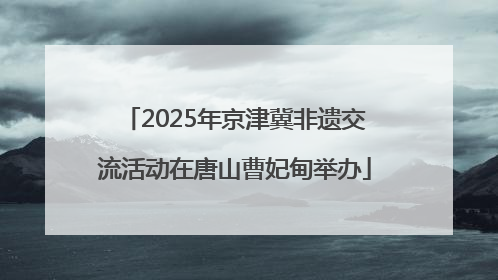2025年京津冀非遗交流活动在唐山曹妃甸举办