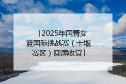 2025年国青女篮国际挑战赛（十堰赛区）圆满收官