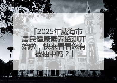 2025年威海市居民健康素养监测开始啦，快来看看您有被抽中吗？