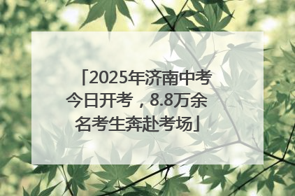 2025年济南中考今日开考，8.8万余名考生奔赴考场