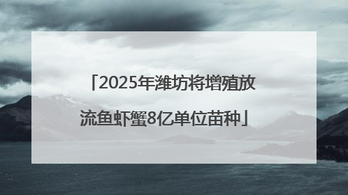 2025年潍坊将增殖放流鱼虾蟹8亿单位苗种