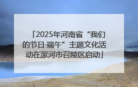 2025年河南省“我们的节日·端午”主题文化活动在漯河市召陵区启动
