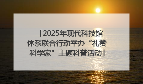 2025年现代科技馆体系联合行动举办“礼赞科学家”主题科普活动