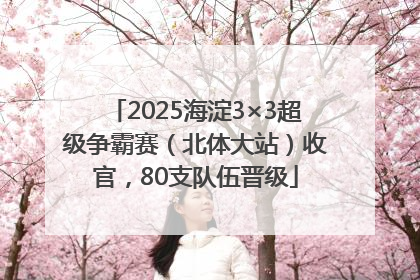 2025海淀3×3超级争霸赛（北体大站）收官，80支队伍晋级