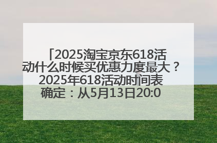 2025淘宝京东618活动什么时候买优惠力度最大？2025年618活动时间表确定：从5月13日20:00至6月18日24时