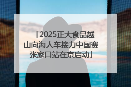2025正大食品越山向海人车接力中国赛张家口站在京启动