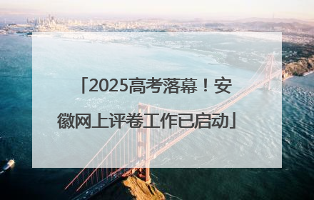 2025高考落幕！安徽网上评卷工作已启动