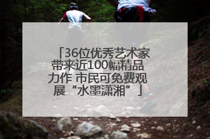 36位优秀艺术家带来近100幅精品力作 市民可免费观展“水墨潇湘”
