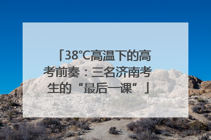 38℃高温下的高考前奏：三名济南考生的“最后一课”