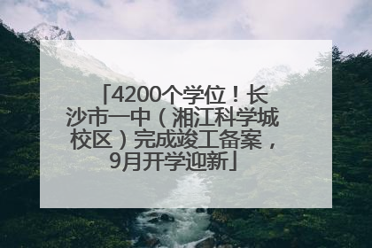 4200个学位！长沙市一中（湘江科学城校区）完成竣工备案，9月开学迎新