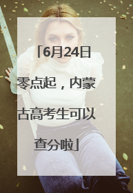 6月24日零点起，内蒙古高考生可以查分啦