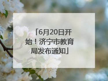 6月20日开始！济宁市教育局发布通知