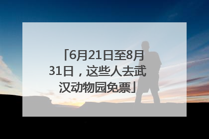 6月21日至8月31日，这些人去武汉动物园免票