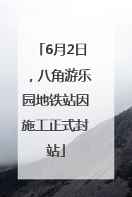 6月2日，八角游乐园地铁站因施工正式封站