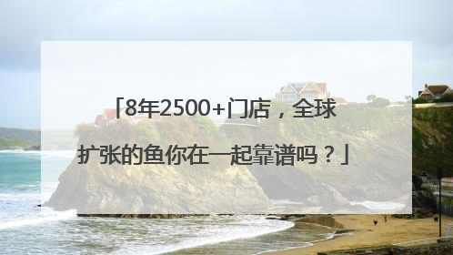 8年2500+门店，全球扩张的鱼你在一起靠谱吗？