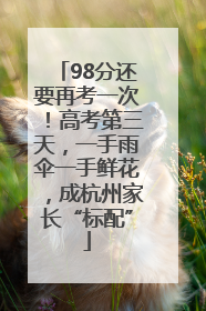 98分还要再考一次！高考第三天，一手雨伞一手鲜花，成杭州家长“标配”