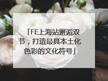 FE上海站邂逅双节，打造最具本土化色彩的文化符号