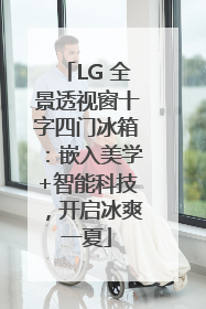 LG 全景透视窗十字四门冰箱：嵌入美学+智能科技，开启冰爽一夏