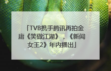 TVB携手腾讯再拍金庸《笑傲江湖》，《新闻女王2》年内播出
